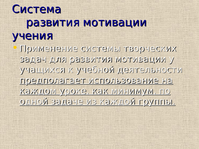 Система  развития мотивации учения Применение системы творческих задач для развития мотивации у учащихся к учебной деятельности предполагает использование на каждом уроке, как минимум, по одной задаче из каждой группы. 