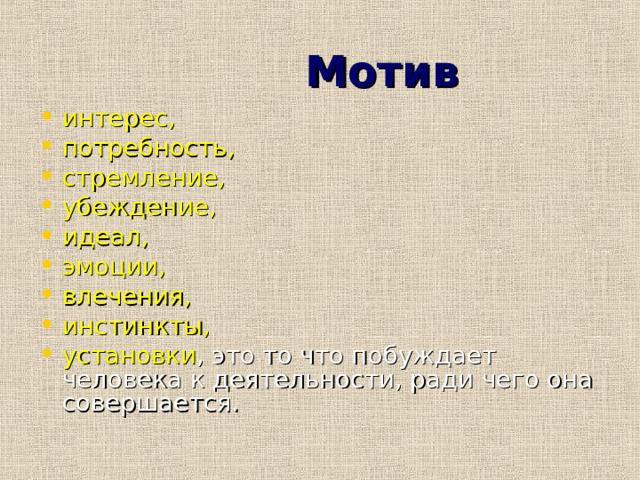  Мотив интерес, потребность, стремление, убеждение, идеал, эмоции, влечения, инстинкты, установки , это то что побуждает человека к деятельности, ради чего она совершается.  