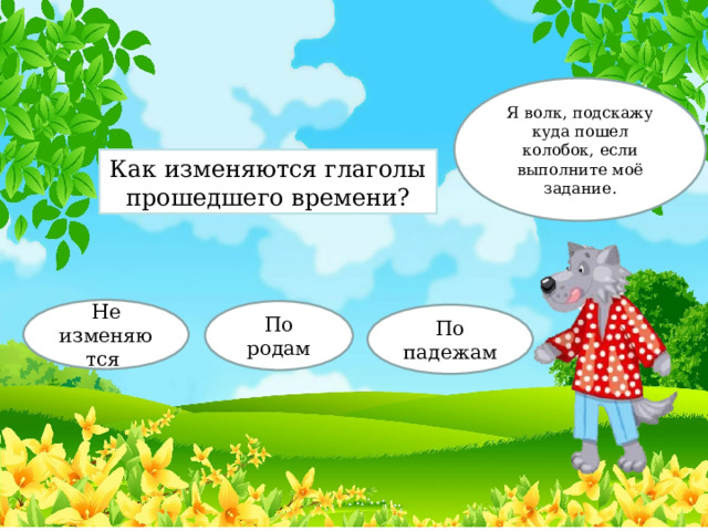 Я волк, подскажу куда пошел колобок, если выполните моё задание. Как изменяются глаголы прошедшего времени? Не изменяются По родам По падежам 