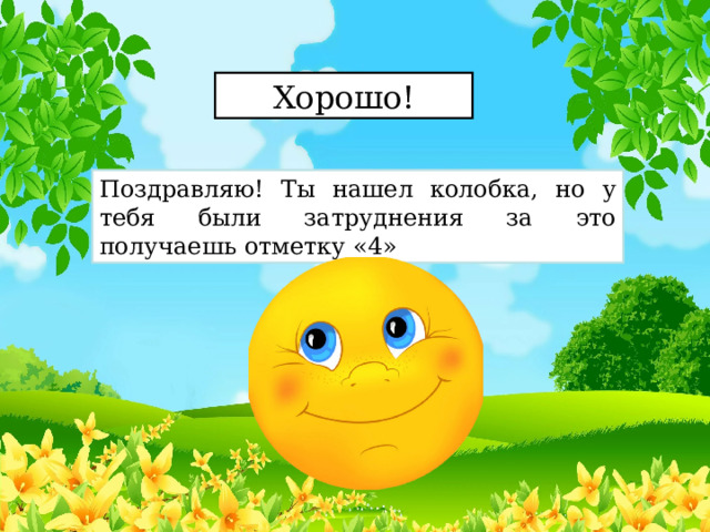 Хорошо! Поздравляю! Ты нашел колобка, но у тебя были затруднения за это получаешь отметку «4» 