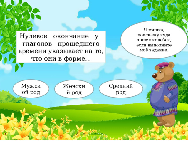 Я мишка, подскажу куда пошел колобок, если выполните моё задание. Нулевое окончание у глаголов прошедшего времени указывает на то, что они в форме... Мужской род Средний род Женский род 