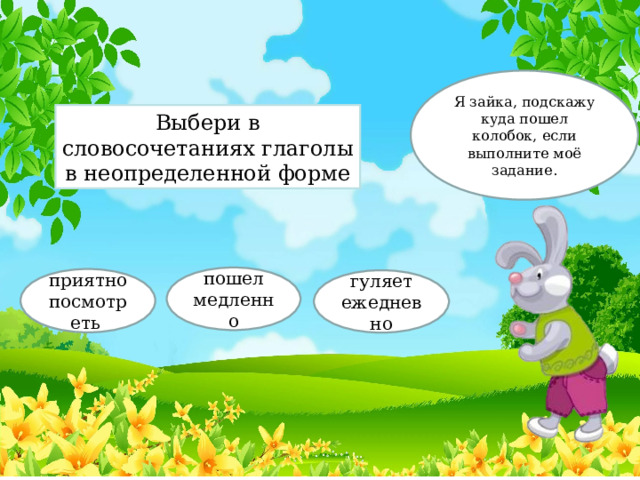 Я зайка, подскажу куда пошел колобок, если выполните моё задание. Выбери в словосочетаниях глаголы в неопределенной форме пошел медленно приятно посмотреть гуляет ежедневно 
