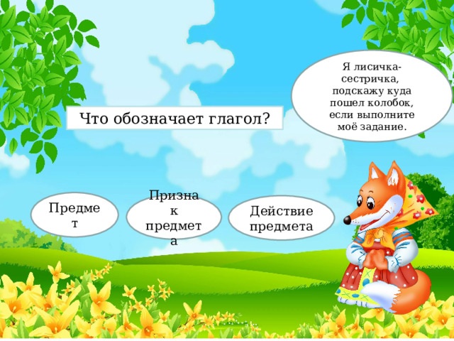 Я лисичка-сестричка, подскажу куда пошел колобок, если выполните моё задание. Что обозначает глагол? Предмет Признак предмета Действие предмета 