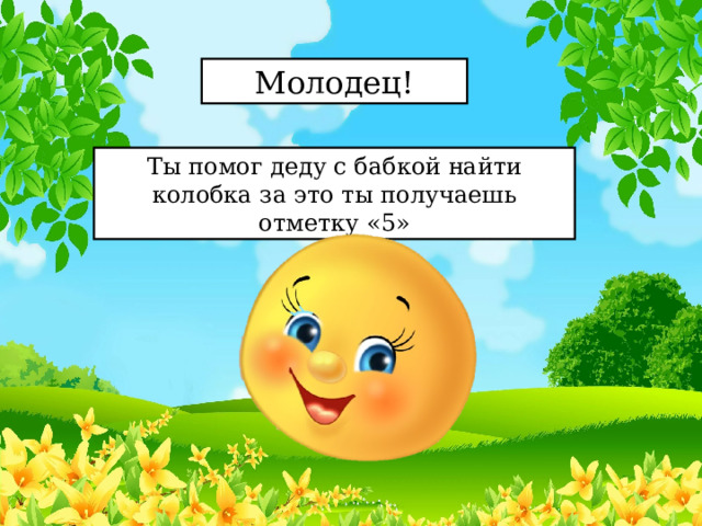 Молодец! Ты помог деду с бабкой найти колобка за это ты получаешь отметку «5» 