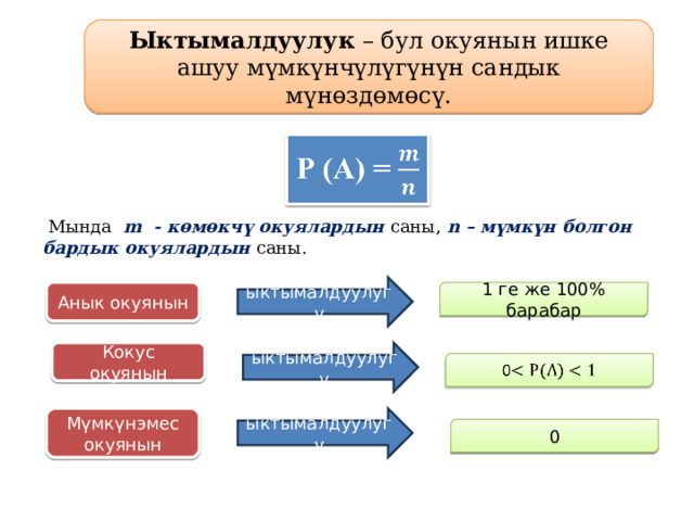  Ыктымалдуулук – бул окуянын ишке ашуу мүмкүнчүлүгүнүн сандык мүнөздөмөсү.  Мында m - к өмөкчү окуялардын саны,  n – мүмкүн болгон бардык окуялардын саны. ыктымалдуулугу Анык окуянын 1 ге же 100% барабар Кокус окуянын ыктымалдуулугу Мүмкүнэмес окуянын ыктымалдуулугу 0 
