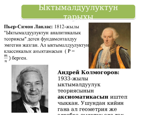Ыктымалдуулуктун тарыхы Андрей Колмогоров: 1933-жылы ыктымалдуулук теориясынын аксиоматикасын иштеп чыккан. Ушундан кийин гана ал геометрия же алгебра сыяктуу эле так математикалык тартипке ээ болгон. 