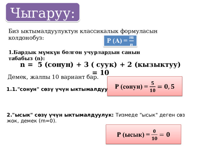 Чыгаруу: Биз ыктымалдуулуктун классикалык формуласын колдонобуз: Бардык мүмкүн болгон учурлардын санын табабыз ( n): n = 5  ( сонун) + 3 ( суук) + 2 (кызыктуу) = 10 Демек, жалпы 10 вариант бар. 1.1.