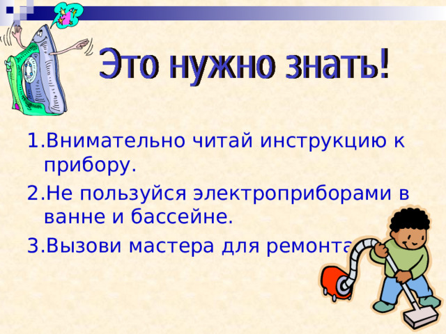 1.Внимательно читай инструкцию к прибору. 2.Не пользуйся электроприборами в ванне и бассейне. 3.Вызови мастера для ремонта. 