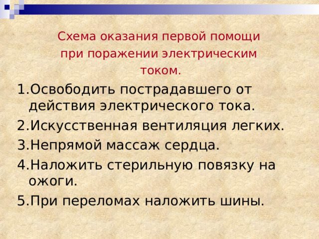 Схема оказания первой помощи при поражении электрическим током. 1.Освободить пострадавшего от действия электрического тока. 2.Искусственная вентиляция легких. 3.Непрямой массаж сердца. 4.Наложить стерильную повязку на ожоги. 5.При переломах наложить шины. 