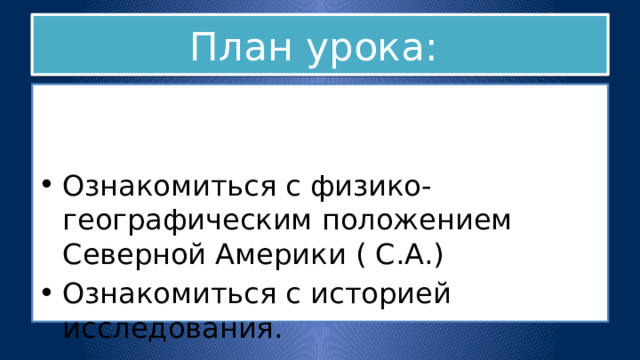 План урока: Ознакомиться с физико-географическим положением Северной Америки ( С.А.) Ознакомиться с историей исследования. 