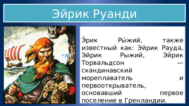 Эйрик Руанди Э́рик Ры́жий, также известный как: Эйрик Рауда, Эйрик Рыжий, Эйрик Торвальдсон — скандинавский мореплаватель и первооткрыватель, основавший первое поселение в Гренландии. Прозвище «рыжий» получил за цвет волос и бороды . 