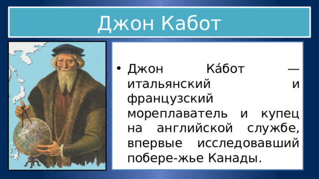 Джон Кабот Джон Ка́бот — итальянский и французский мореплаватель и купец на английской службе, впервые исследовавший побере-жье Канады. 