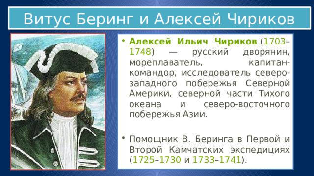 Витус Беринг и Алексей Чириков Алексей Ильич Чириков  ( 1703 – 1748 ) — русский дворянин, мореплаватель, капитан-командор, исследователь северо-западного побережья Северной Америки, северной части Тихого океана и северо-восточного побережья Азии. Помощник В. Беринга в Первой и Второй Камчатских экспедициях ( 1725 – 1730  и  1733 – 1741 ). 