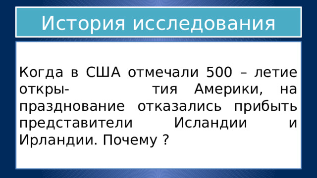 История исследования Когда в США отмечали 500 – летие откры- тия Америки, на празднование отказались прибыть представители Исландии и Ирландии. Почему ? 