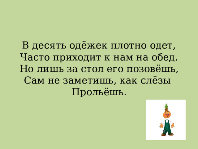  В десять одёжек плотно одет,  Часто приходит к нам на обед.  Но лишь за стол его позовёшь,  Сам не заметишь, как слёзы  Прольёшь .   