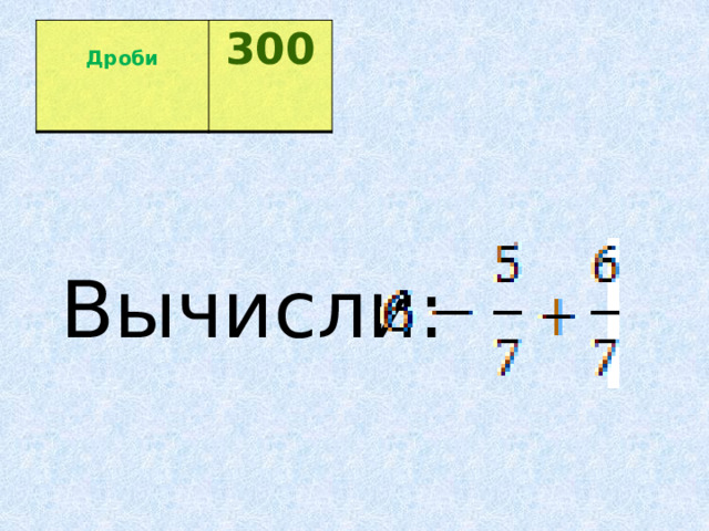  Дроби 300  Вычисли:  ​​ 