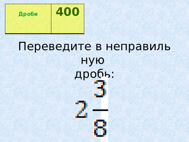  Дроби 400  Переведите в неправильную   дробь: 