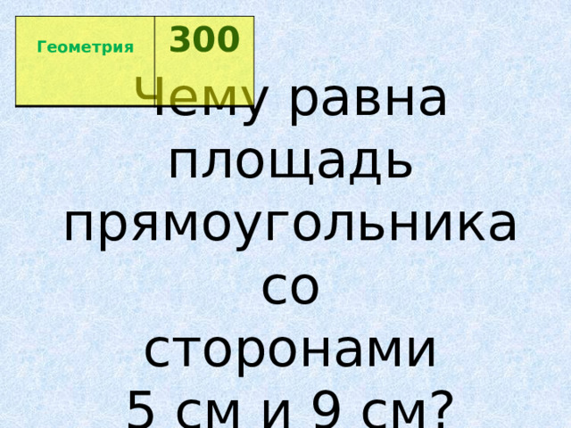 Геометрия 300  Чему равна   площадь   прямоугольника со   сторонами   5 см и 9 см?  