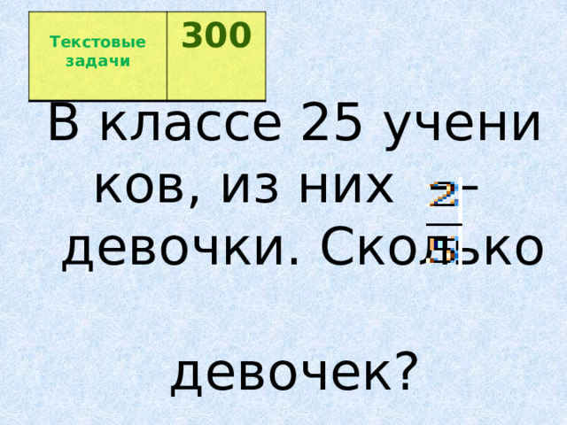  Текстовые задачи 300  В классе 25 учеников, из них ​ — ​ девочки. Сколько   девочек? 