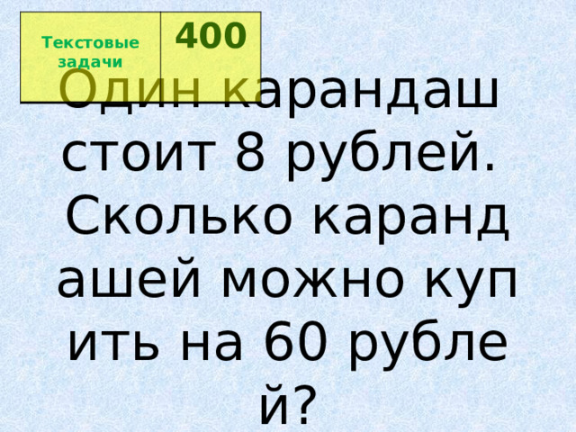  Текстовые задачи 400  Один карандаш   стоит 8 рублей.   Сколько карандашей можно купить на 60 рублей? 