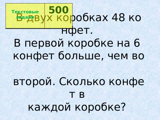  Текстовые задачи 500  В двух коробках 48 конфет.   В первой коробке на 6   конфет больше, чем во   второй. Сколько конфет в   каждой коробке?  