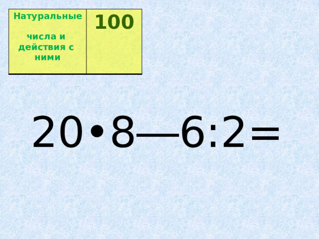 Натуральные  числа и  100 действия с  ними  20•8―6:2= 
