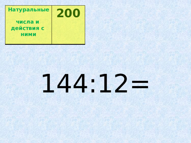 Натуральные  числа и  200 действия с  ними  144:12= 