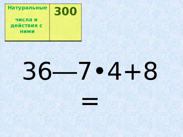 Натуральные  числа и  300 действия с  ними  36―7•4+8= 