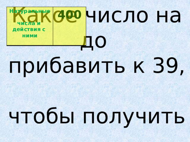Натуральные  числа и  400 действия с  ними  Какое число надо   прибавить к 39,   чтобы получить   101?  