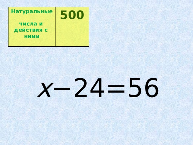 Натуральные  числа и  500 действия с  ними  x −24=56 