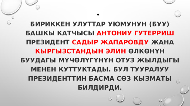  Бириккен Улуттар Уюмунун (БУУ) башкы катчысы Антониу Гутерриш президент Садыр Жапаровду жана Кыргызстандын элин өлкөнүн БУУдагы мүчөлүгүнүн отуз жылдыгы менен куттуктады. Бул тууралуу президенттин басма сөз кызматы билдирди. 
