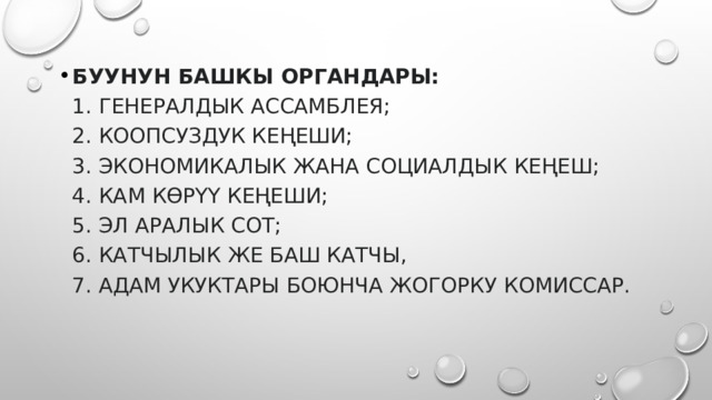 БУУнун башкы органдары:  1. Генералдык Ассамблея;  2. Коопсуздук Кеңеши;  3. Экономикалык жана социалдык Кеңеш;  4. Кам көрүү Кеңеши;  5. Эл аралык Сот;  6. Катчылык же Баш катчы,  7. Адам укуктары боюнча Жогорку комиссар. 