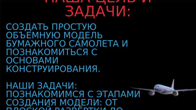 Наша цель и задачи: Создать простую объемную модель бумажного самолета и познакомиться с основами конструирования.   Наши задачи:  Познакомимся с этапами создания модели: от плоской развёртки до объёмного самолёта. 