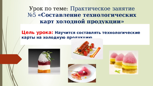 Урок по теме: Практическое занятие №5 «Составление технологических карт холодной продукции»   Цель урока: Научится составлять технологические карты на холодную продукцию 