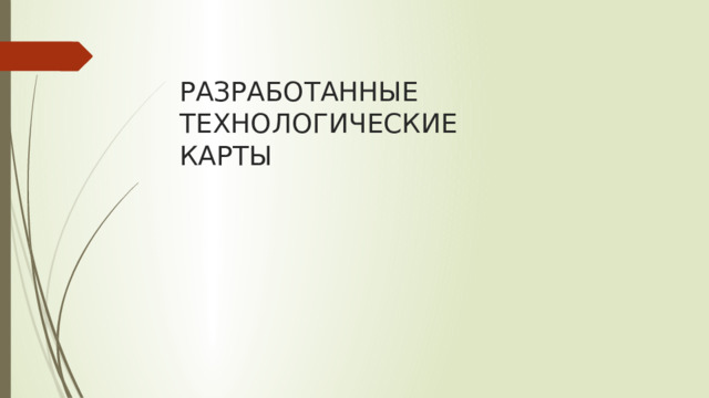 РАЗРАБОТАННЫЕ  ТЕХНОЛОГИЧЕСКИЕ  КАРТЫ 