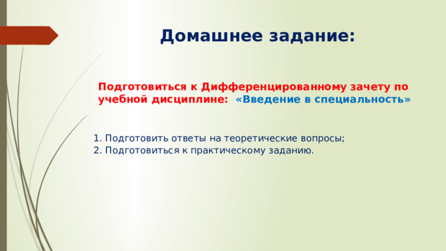 Домашнее задание: Подготовиться к Дифференцированному зачету по учебной дисциплине: «Введение в специальность» 1. Подготовить ответы на теоретические вопросы; 2. Подготовиться к практическому заданию. 