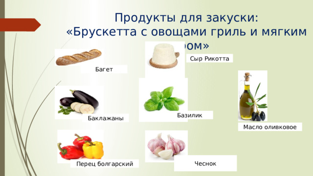 Продукты для закуски:  «Брускетта с овощами гриль и мягким сыром» Сыр Рикотта Багет Базилик Баклажаны Масло оливковое Чеснок Перец болгарский 