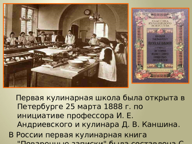  Первая кулинарная школа была открыта в Петербурге 25 марта 1888 г. по инициативе профессора И. Е. Андриевского и кулинара Д. В. Каншина. В России первая кулинарная книга 