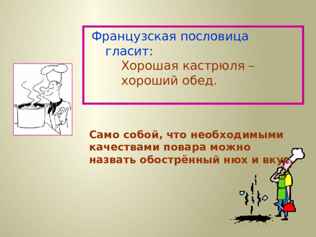 Французская пословица гласит:   Хорошая кастрюля –     хороший обед. Само собой, что необходимыми качествами повара можно назвать обострённый нюх и вкус. 