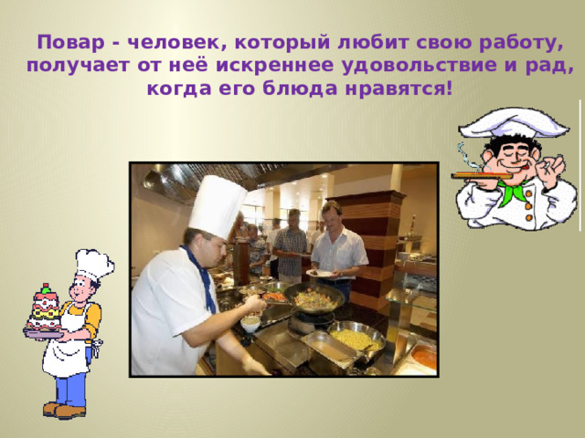 Повар - человек, который любит свою работу, получает от неё искреннее удовольствие и рад, когда его блюда нравятся! 
