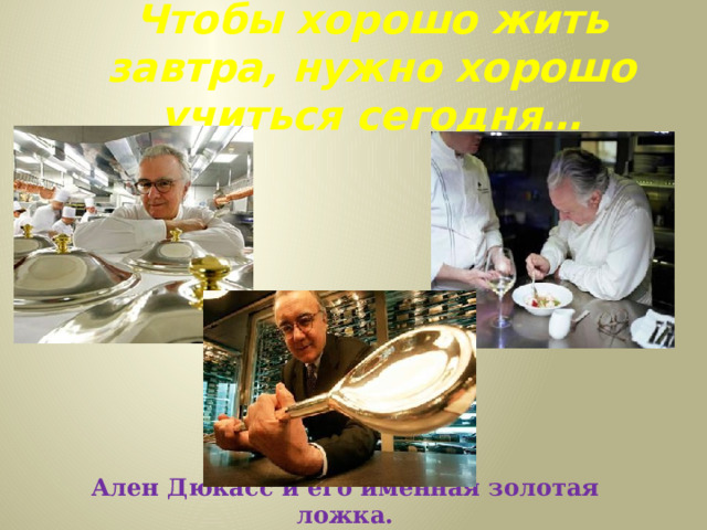 Чтобы хорошо жить завтра, нужно хорошо учиться сегодня… Ален Дюкасс и его именная золотая ложка. 