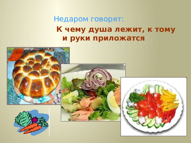 Недаром говорят:   К чему душа лежит, к тому и руки приложатся 