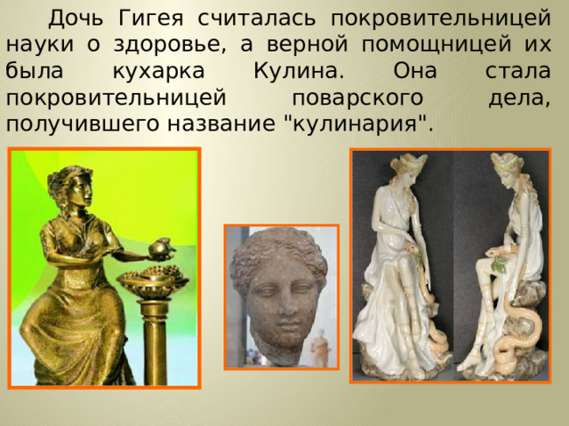  Дочь Гигея считалась покровительницей науки о здоровье, а верной помощницей их была кухарка Кулина. Она стала покровительницей поварского дела, получившего название 