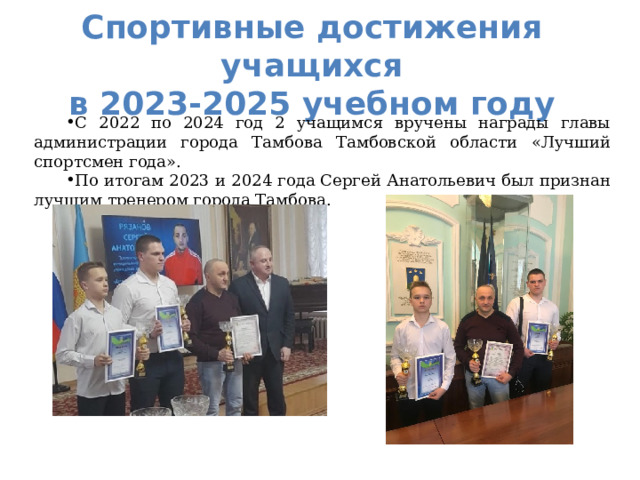  Спортивные достижения учащихся  в 2023-2025 учебном году    С 2022 по 2024 год 2 учащимся вручены награды главы администрации города Тамбова Тамбовской области «Лучший спортсмен года». По итогам 2023 и 2024 года Сергей Анатольевич был признан лучшим тренером города Тамбова. 