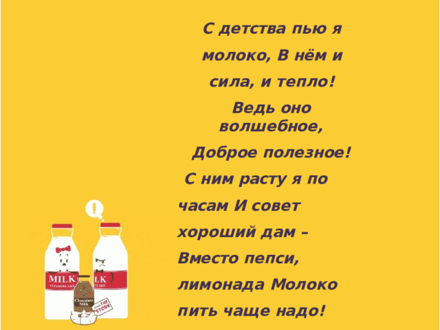 С  де тства  п ь ю  я  м о ло к о, В  нё м  и  си л а,  и  т е п л о ! В е дь  оно  в о л ш е бно е , Д о бр ое  пол е з ное! С  н им  расту  я  по  часам И  с о в е т  х ор о ш ий  дам  –  Вместо  п е п си, л им о на д а  Мол о к о  п и т ь  ча щ е  на д о!  Мол о к о  в с е м  п о м о гае т : Зуб ы , дёсны  у к р е п л я е т! Чу в с тву е ш ь  себя  ле г к о,  Е с л и  п ь ё шь  ты  м о л о к о ! 