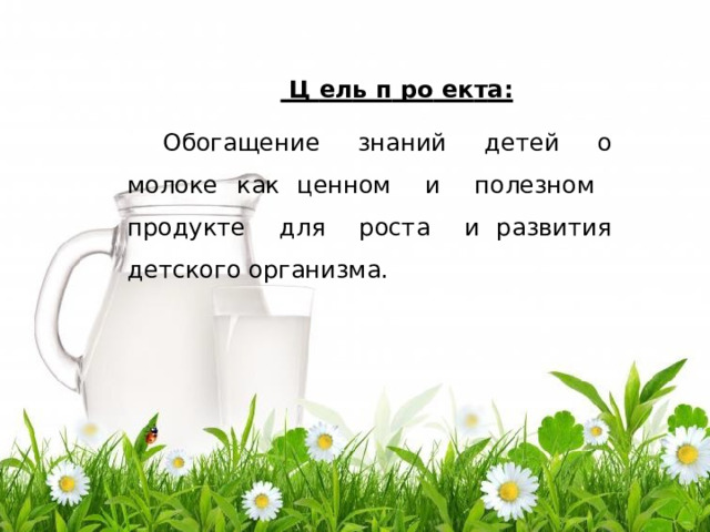  Ц  ел ь п  ро  е к т а: Обо г а щ е н и е  зн а н ий  д е те й  о  мо л оке  как ц е н н ом  и  п о ле зном  п р од у к т е  д л я  р о с т а  и р а звития  д е т ско г о  о р г а н и з м а . 