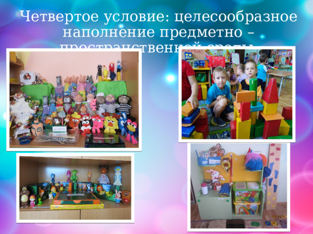 Четвертое условие: целесообразное наполнение предметно – пространственной среды. 