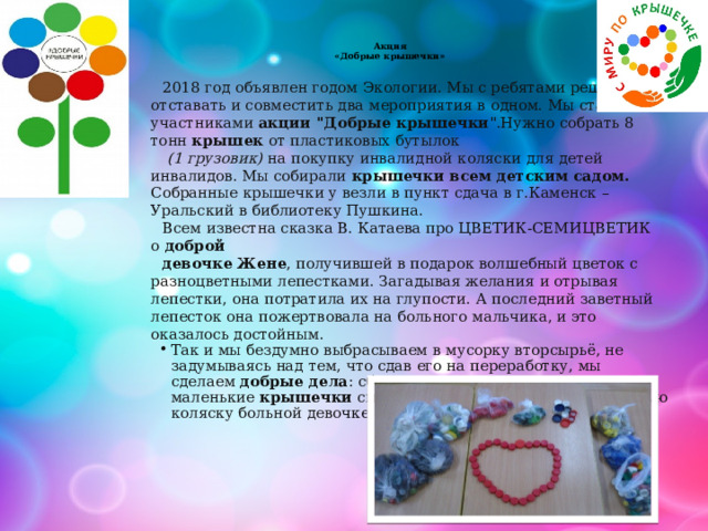  Акция  «Добрые крышечки»   2018 год объявлен годом Экологии. Мы с ребятами решили не отставать и совместить два мероприятия в одном. Мы стали участниками  акции 