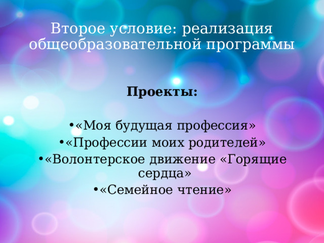Второе условие: реализация общеобразовательной программы  Проекты:  «Моя будущая профессия» «Профессии моих родителей» «Волонтерское движение «Горящие сердца» «Семейное чтение» 