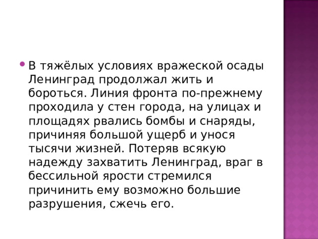 В тяжёлых условиях вражеской осады Ленинград продолжал жить и бороться. Линия фронта по-прежнему проходила у стен города, на улицах и площадях рвались бомбы и снаряды, причиняя большой ущерб и унося тысячи жизней. Потеряв всякую надежду захватить Ленинград, враг в бессильной ярости стремился причинить ему возможно большие разрушения, сжечь его. 